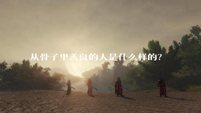 从骨子里善良的人是什么样的？