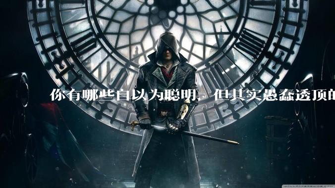 你有哪些自以为聪明，但其实愚蠢透顶的操作？