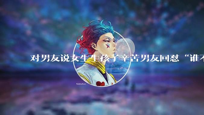 对男友说女生生孩子辛苦男友回怼“谁不辛苦”该怎么处理？