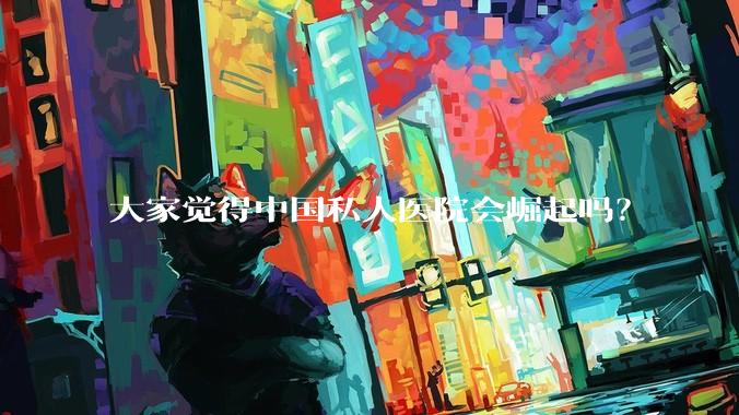 大家觉得中国私人医院会崛起吗？