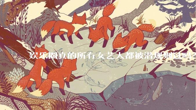 娱乐圈真的所有女艺人都被潜规则过吗？