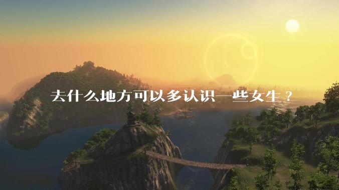 去什么地方可以多认识一些女生?